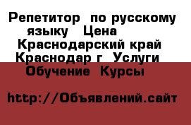 Репетитор  по русскому языку › Цена ­ 600 - Краснодарский край, Краснодар г. Услуги » Обучение. Курсы   